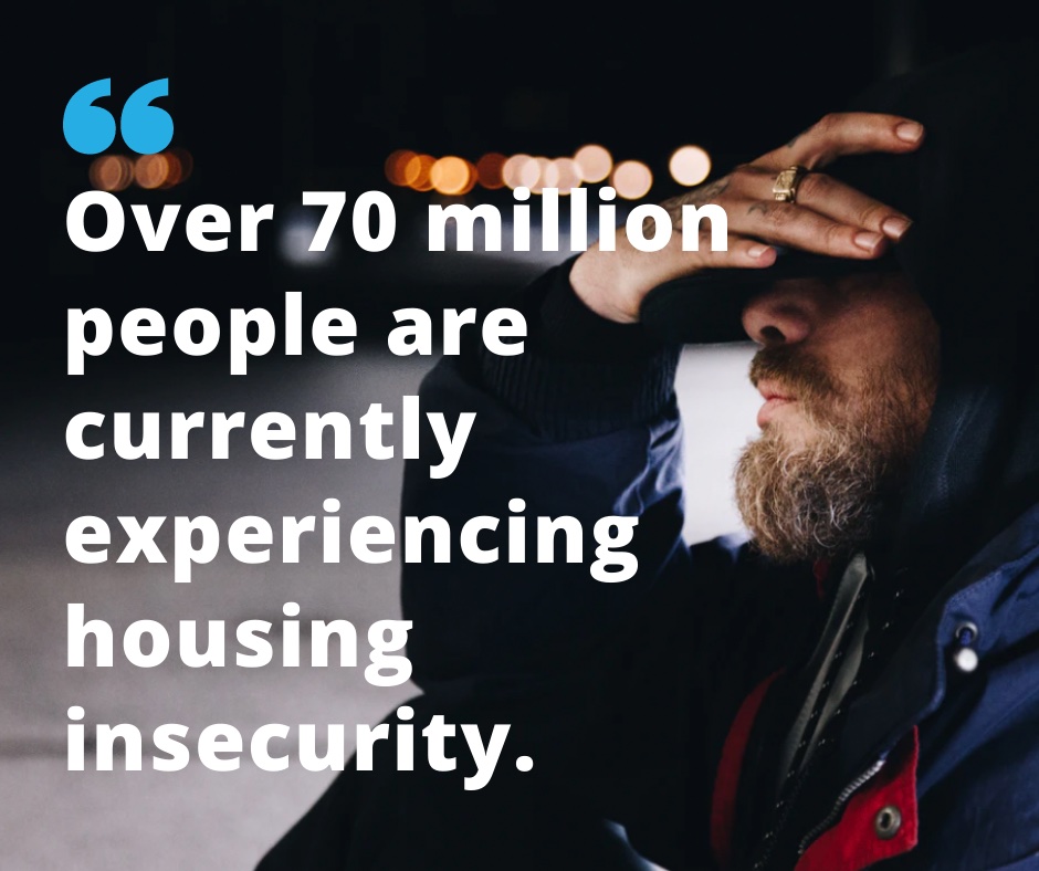 Over 70 million people are currently experiencing housing insecurity.